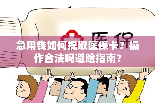 急用钱如何提取医保卡？操作合法吗避险指南？